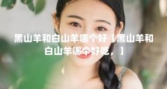 黑山羊和白山羊哪个好【黑山羊和白山羊哪个好吃,】