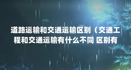 道路运输和交通运输区别（交通工程和交通运输有什么不同 区别有哪些）【交通工程和交通工程和交通工程和交通运输的区别是什么】