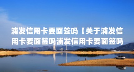 浦发信用卡要面签吗【关于浦发信用卡要面签吗浦发信用卡要面签吗1点解答】