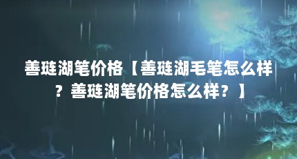 善琏湖笔价格【善琏湖毛笔怎么样？善琏湖笔价格怎么样？】