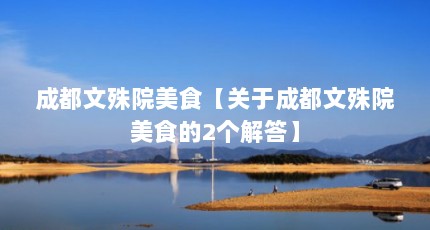 成都文殊院美食【关于成都文殊院美食的2个解答】