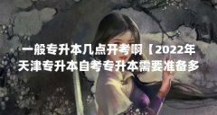 一般专升本几点开考啊【2022年天津专升本自考专升本需要准备多少时间】