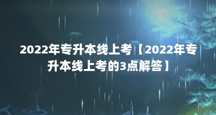 2022年专升本线上考【2022年专升本线上考的3点解答】