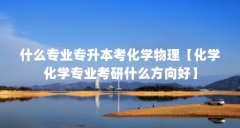 什么专业专升本考化学物理【化学化学专业考研什么方向好】