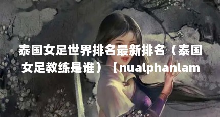泰国女足世界排名最新排名（泰国女足教练是谁）【nualphanlamsam为泰国女足门将是谁】
