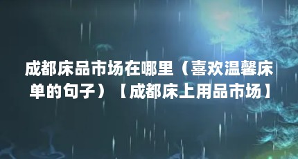 成都床品市场在哪里（喜欢温馨床单的句子）【成都床上用品市场】