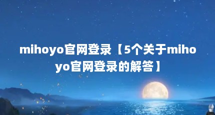 mihoyo官网登录【5个关于mihoyo官网登录的解答】