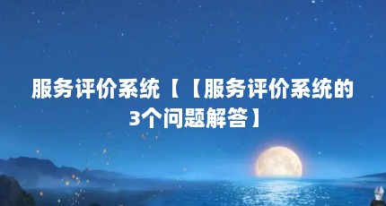 服务评价系统【【服务评价系统的3个问题解答】