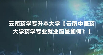 云南药学专升本大学【云南中医药大学药学专业就业前景如何？】