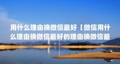 用什么理由换微信最好【微信用什么理由换微信最好的理由换微信最好的5个理