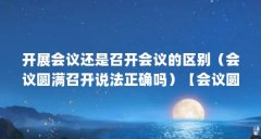 开展会议还是召开会议的区别(会议圆满召开说法正确吗)【会议圆满召开说法