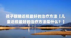 孩子眼睛近视最好的治疗方法【儿童近视最好的治疗方法是什么?】
