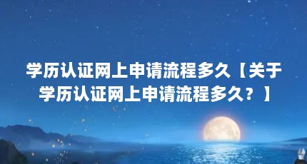 学历认证网上申请流程多久【关于学历认证网上申请流程多久？】