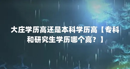 大庄学历高还是本科学历高【专科和研究生学历哪个高？】