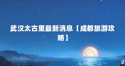 武汉太古里最新消息【成都旅游攻略】