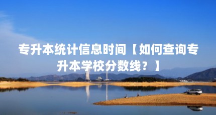专升本统计信息时间【如何查询专升本学校分数线？】