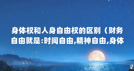 身体权和人身自由权的区别（财务自由就是:时间自由,精神自由,身体自由）【身体权和人身自由权的区别】