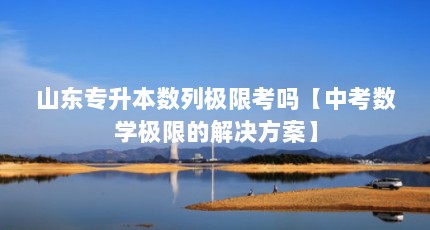 山东专升本数列极限考吗【中考数学极限的解决方案】