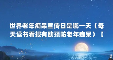 世界老年痴呆宣传日是哪一天（每天读书看报有助预防老年痴呆）【关于老年痴呆的问题】