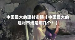 中国最大的建材市场【中国最大的建材市场是哪几个？】