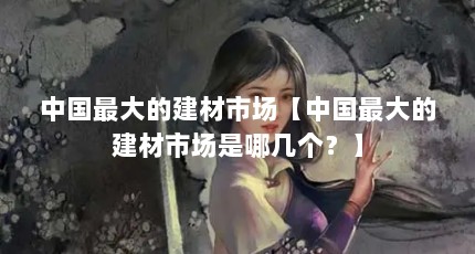 中国最大的建材市场【中国最大的建材市场是哪几个？】
