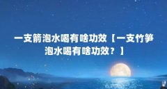 一支箭泡水喝有啥功效【一支竹笋泡水喝有啥功效？】