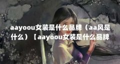 aayoou女装是什么品牌（aa风是什么）【aayoou女装是什么品牌aa风是什么】