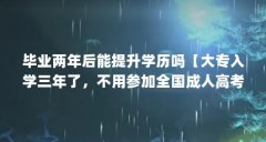 毕业两年后能提升学历吗【大专入学三年了，不用参加全国成人高考，但是可以