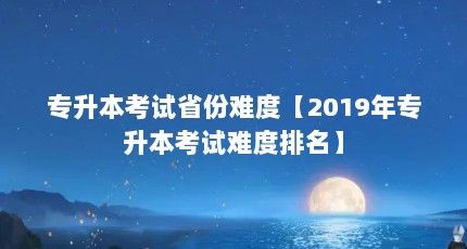 专升本考试省份难度【2019年专升本考试难度排名】