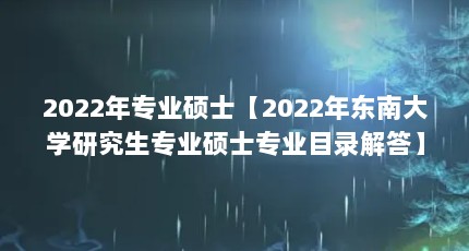 2022年专业硕士【2022年东南大学研究生专业硕士专业目录解答】