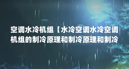 空调水冷机组【水冷空调水冷空调机组的制冷原理和制冷原理和制冷原理】