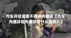 汽车开空调要不要开内循环【汽车内循环和外循环有什么区别?】