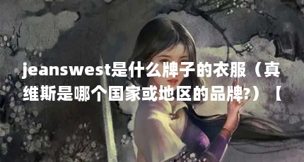 jeanswest是什么牌子的衣服（真维斯是哪个国家或地区的品牌?）【真维斯时尚品牌jeanswest是什么牌子的衣服】