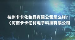 杭州卡卡化妆品有限公司怎么样?(河南卡卡亿付电子科技有限公司怎么样?)【