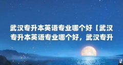 武汉专升本英语专业哪个好【武汉专升本英语专业哪个好,武汉专升本英语专业