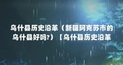 乌什县历史沿革(新疆阿克苏市的乌什县好吗?)【乌什县历史沿革新疆阿克苏
