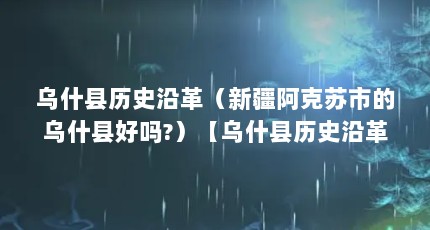 乌什县历史沿革（新疆阿克苏市的乌什县好吗?）【乌什县历史沿革新疆阿克苏市的乌什县好吗2点解答】