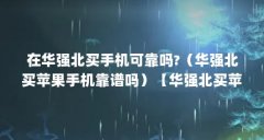 在华强北买手机可靠吗?(华强北买苹果手机靠谱吗)【华强北买苹果手机可靠