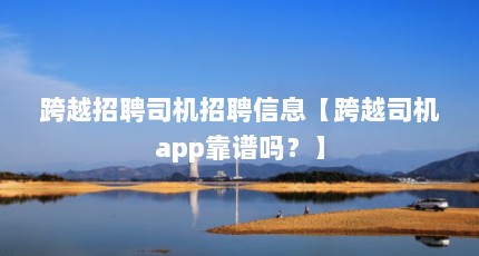 跨越招聘司机招聘信息【跨越司机app靠谱吗？】