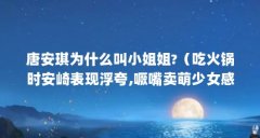 唐安琪为什么叫小姐姐?(吃火锅时安崎表现浮夸,噘嘴卖萌少女感爆棚,是受虞书