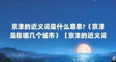 京津的近义词是什么意思?(京津是指哪几个城市)【京津的近义词是什么意思