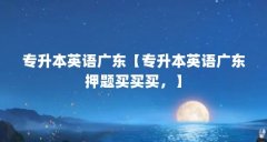 专升本英语广东【专升本英语广东押题买买买,】