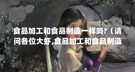 食品加工和食品制造一样吗?（请问各位大虾,食品加工和食品制造有什么区别啊???）【关于食品加工的2点解答】