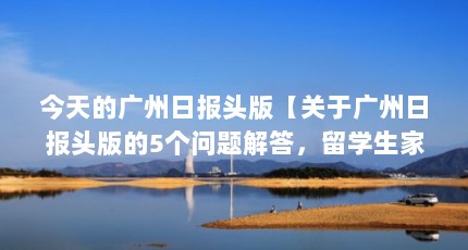 今天的广州日报头版【关于广州日报头版的5个问题解答，留学生家长要注意】