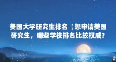 美国大学研究生排名【想申请美国研究生,哪些学校排名比较权威?】