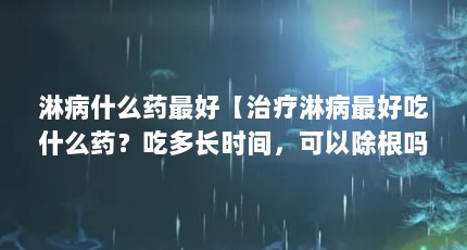 淋病什么药最好【治疗淋病最好吃什么药？吃多长时间，可以除根吗？】