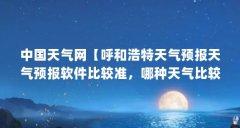 中国天气网【呼和浩特天气预报天气预报软件比较准,哪种天气比较准】