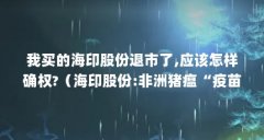 我买的海印股份退市了,应该怎样确权?(海印股份:非洲猪瘟“疫苗”系笔误,注