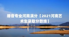 播音专业河南满分【2021河南艺术生录取分数线】