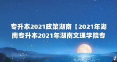专升本2021政策湖南【2021年湖南专升本2021年湖南文理学院专升本2021政策】